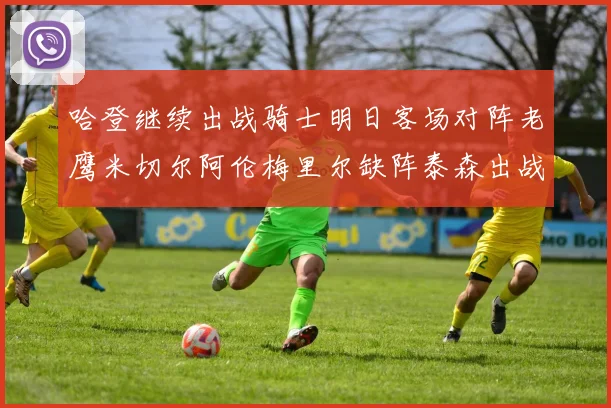 哈登继续出战骑士明日客场对阵老鹰米切尔阿伦梅里尔缺阵泰森出战存疑