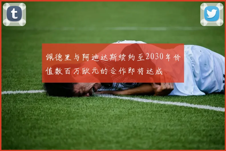 佩德里与阿迪达斯续约至2030年价值数百万欧元的合作即将达成