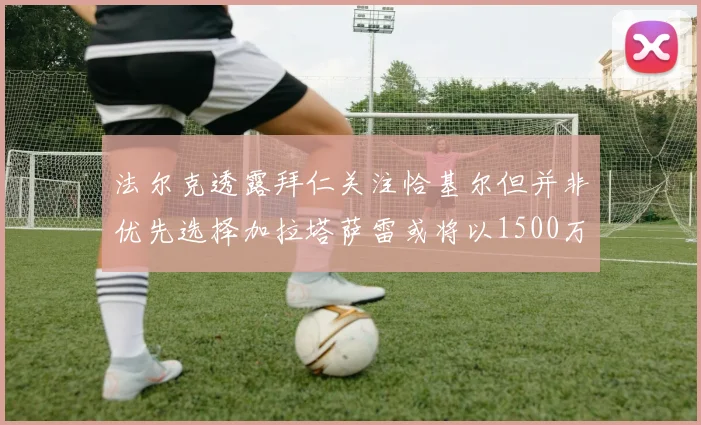 法尔克透露拜仁关注恰基尔但并非优先选择加拉塔萨雷或将以1500万欧买断博伊