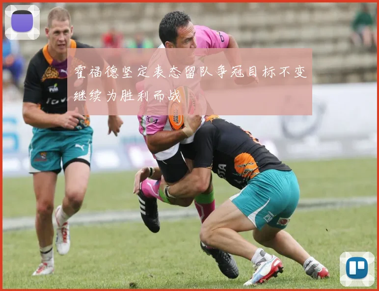 霍福德坚定表态留队争冠目标不变继续为胜利而战