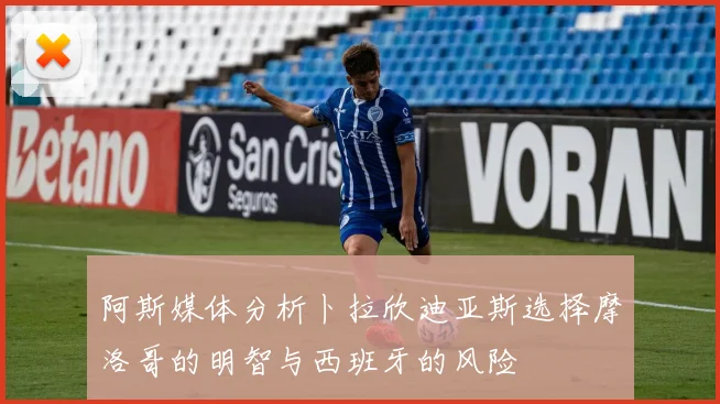 阿斯媒体分析卜拉欣迪亚斯选择摩洛哥的明智与西班牙的风险