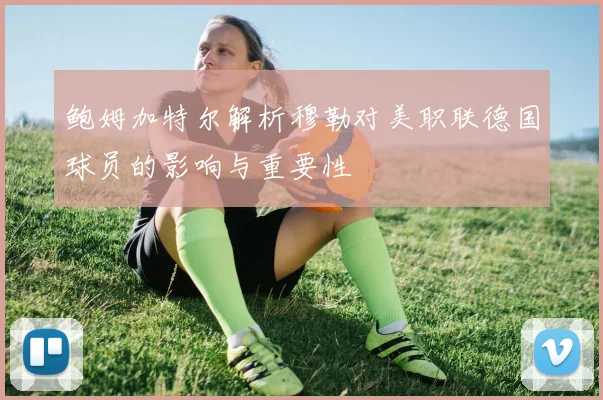 鲍姆加特尔解析穆勒对美职联德国球员的影响与重要性