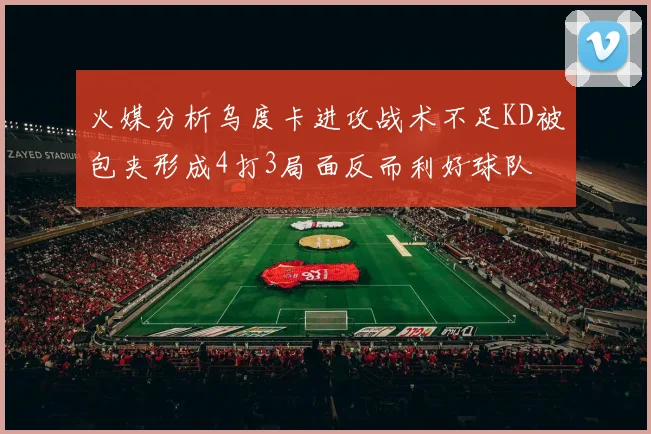 火媒分析乌度卡进攻战术不足KD被包夹形成4打3局面反而利好球队