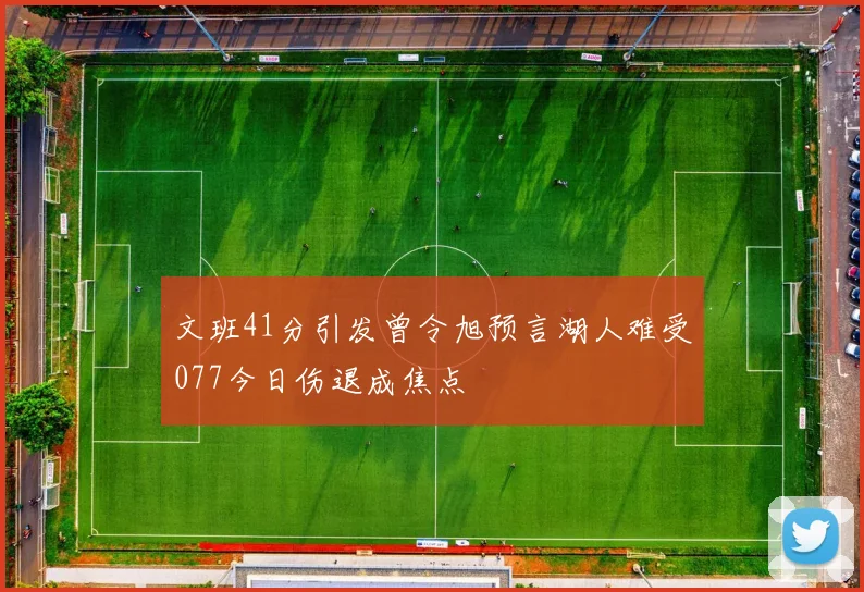 文班41分引发曾令旭预言湖人难受077今日伤退成焦点