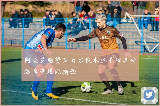 阿圭罗盛赞亚马尔技术水平称其传球盘带堪比梅西
