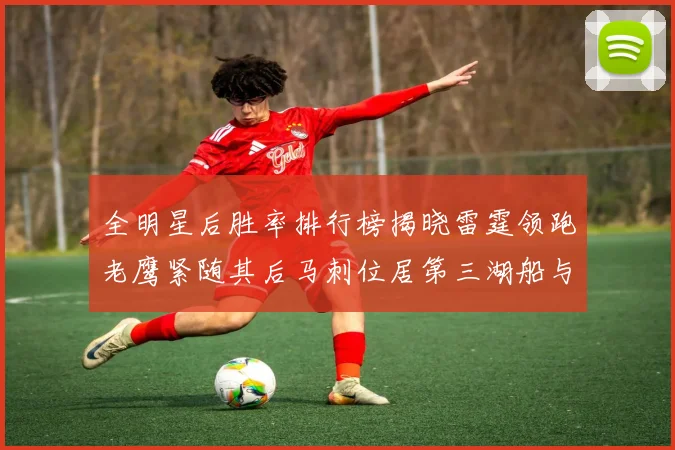 全明星后胜率排行榜揭晓雷霆领跑老鹰紧随其后马刺位居第三湖船与蜂绿并列第六