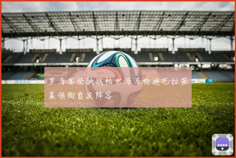 罗马客场挑战帕尔马马伦迪巴拉苏莱领衔首发阵容