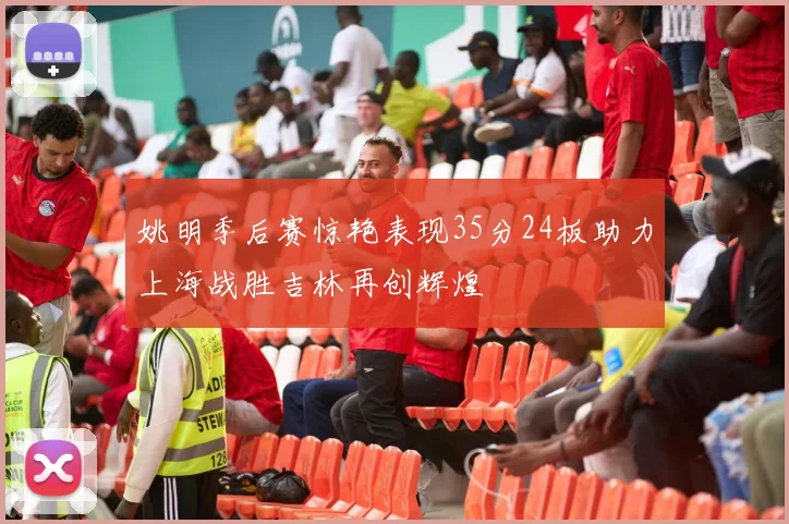 姚明季后赛惊艳表现35分24板助力上海战胜吉林再创辉煌