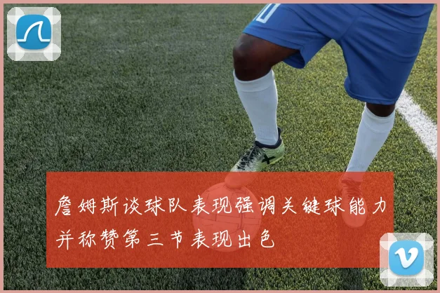 詹姆斯谈球队表现强调关键球能力并称赞第三节表现出色