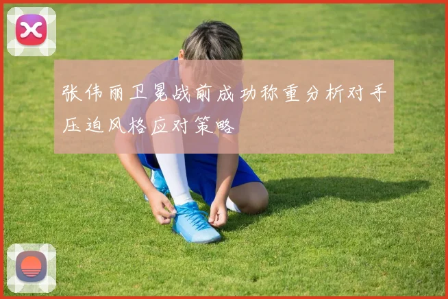 张伟丽卫冕战前成功称重分析对手压迫风格应对策略