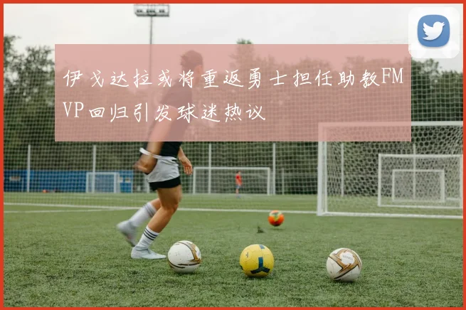 伊戈达拉或将重返勇士担任助教FMVP回归引发球迷热议
