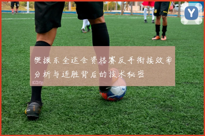 樊振东全运会资格赛反手衔接效率分析与连胜背后的技术秘密