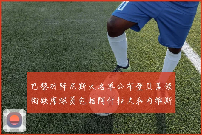 巴黎对阵尼斯大名单公布登贝莱领衔缺席球员包括阿什拉夫和内维斯
