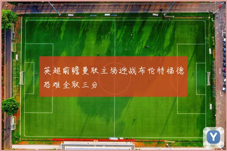 英超前瞻曼联主场迎战布伦特福德恐难全取三分